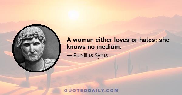 A woman either loves or hates; she knows no medium.