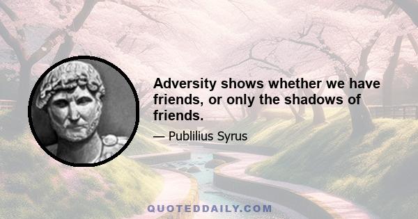 Adversity shows whether we have friends, or only the shadows of friends.