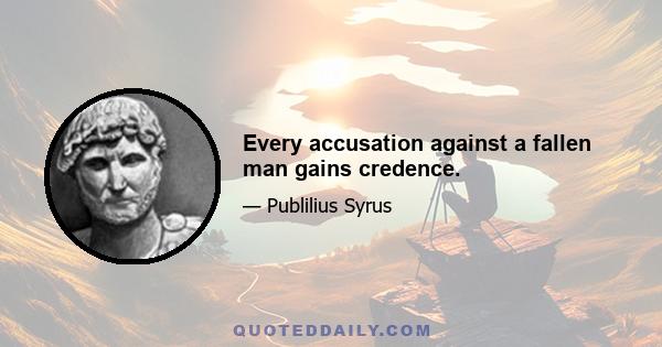 Every accusation against a fallen man gains credence.