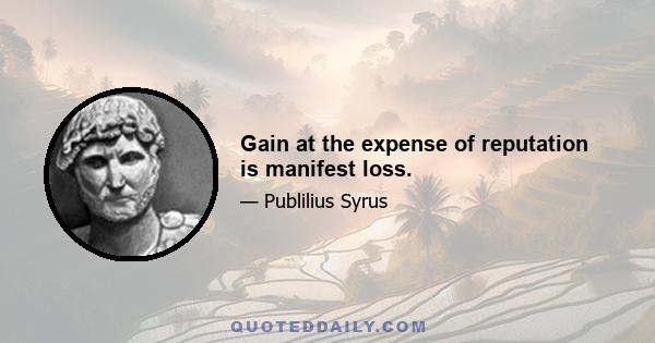 Gain at the expense of reputation is manifest loss.