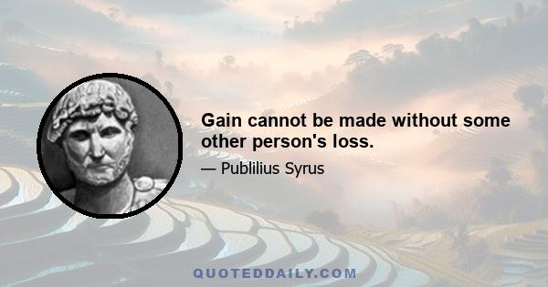 Gain cannot be made without some other person's loss.