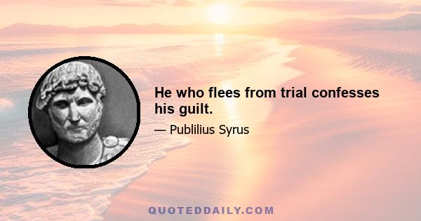 He who flees from trial confesses his guilt.