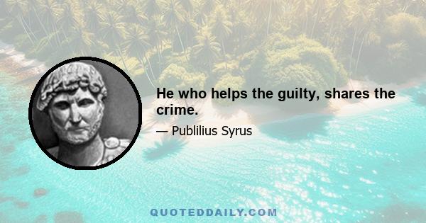 He who helps the guilty, shares the crime.