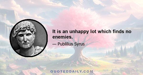 It is an unhappy lot which finds no enemies.