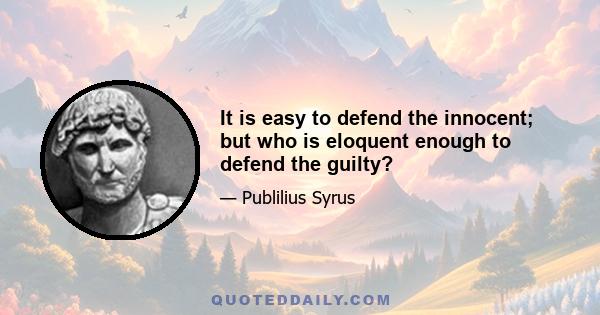 It is easy to defend the innocent; but who is eloquent enough to defend the guilty?