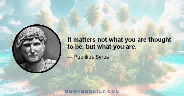 It matters not what you are thought to be, but what you are.