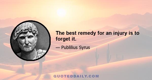 The best remedy for an injury is to forget it.