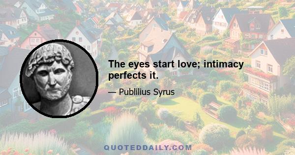 The eyes start love; intimacy perfects it.