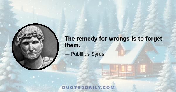 The remedy for wrongs is to forget them.