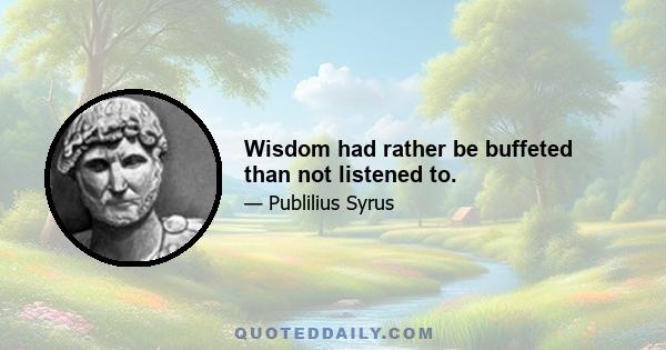 Wisdom had rather be buffeted than not listened to.