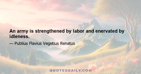 An army is strengthened by labor and enervated by idleness.