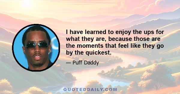I have learned to enjoy the ups for what they are, because those are the moments that feel like they go by the quickest.