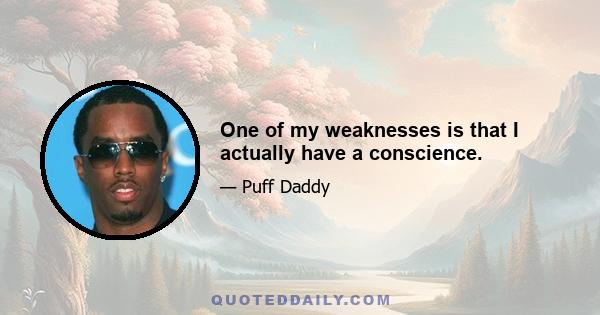 One of my weaknesses is that I actually have a conscience.