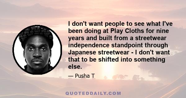 I don't want people to see what I've been doing at Play Cloths for nine years and built from a streetwear independence standpoint through Japanese streetwear - I don't want that to be shifted into something else.