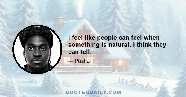 I feel like people can feel when something is natural. I think they can tell.