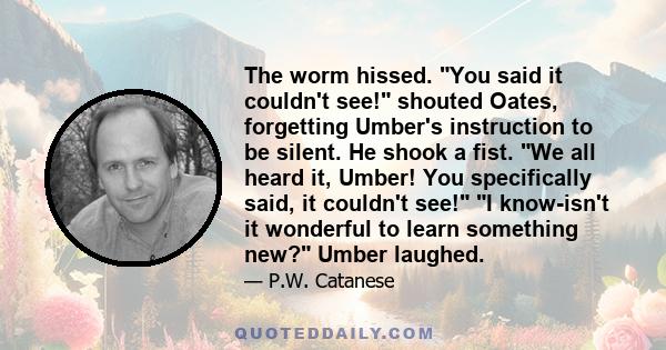 The worm hissed. You said it couldn't see! shouted Oates, forgetting Umber's instruction to be silent. He shook a fist. We all heard it, Umber! You specifically said, it couldn't see! I know-isn't it wonderful to learn