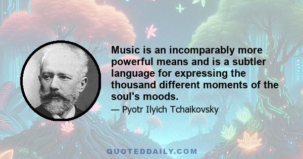 Music is an incomparably more powerful means and is a subtler language for expressing the thousand different moments of the soul's moods.