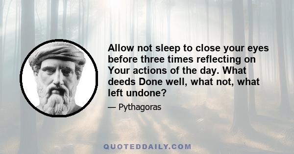 Allow not sleep to close your eyes before three times reflecting on Your actions of the day. What deeds Done well, what not, what left undone?