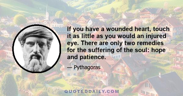 If you have a wounded heart, touch it as little as you would an injured eye. There are only two remedies for the suffering of the soul: hope and patience.