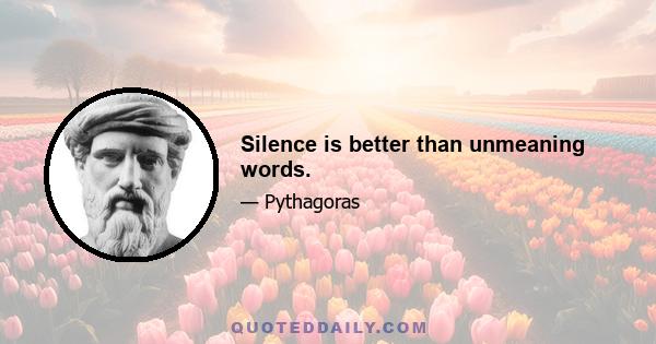 Silence is better than unmeaning words.