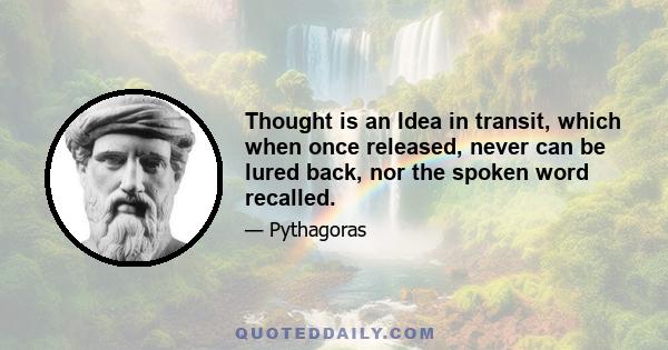 Thought is an Idea in transit, which when once released, never can be lured back, nor the spoken word recalled.