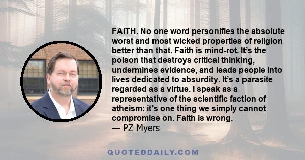 FAITH. No one word personifies the absolute worst and most wicked properties of religion better than that. Faith is mind-rot. It’s the poison that destroys critical thinking, undermines evidence, and leads people into