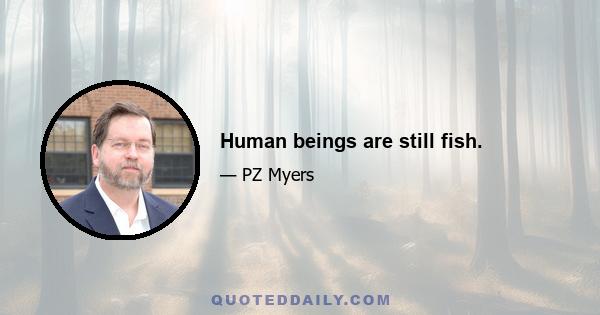 Human beings are still fish.