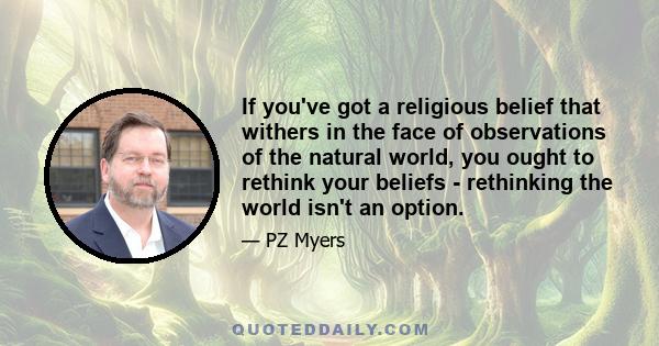 If you've got a religious belief that withers in the face of observations of the natural world, you ought to rethink your beliefs - rethinking the world isn't an option.