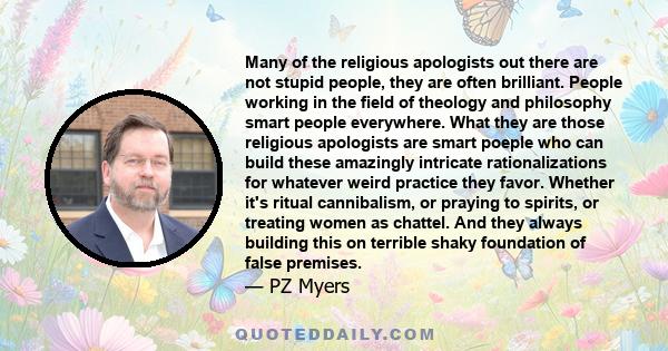 Many of the religious apologists out there are not stupid people, they are often brilliant. People working in the field of theology and philosophy smart people everywhere. What they are those religious apologists are