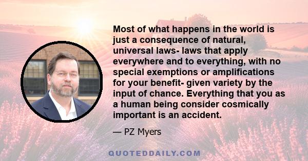 Most of what happens in the world is just a consequence of natural, universal laws- laws that apply everywhere and to everything, with no special exemptions or amplifications for your benefit- given variety by the input 