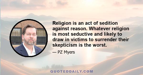 Religion is an act of sedition against reason. Whatever religion is most seductive and likely to draw in victims to surrender their skepticism is the worst.