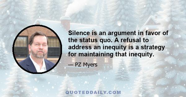 Silence is an argument in favor of the status quo. A refusal to address an inequity is a strategy for maintaining that inequity.