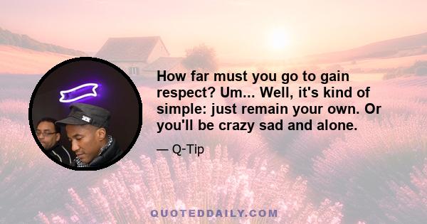 How far must you go to gain respect? Um... Well, it's kind of simple: just remain your own. Or you'll be crazy sad and alone.