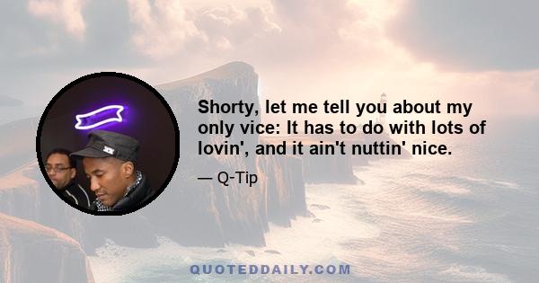 Shorty, let me tell you about my only vice: It has to do with lots of lovin', and it ain't nuttin' nice.