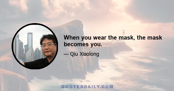 When you wear the mask, the mask becomes you.