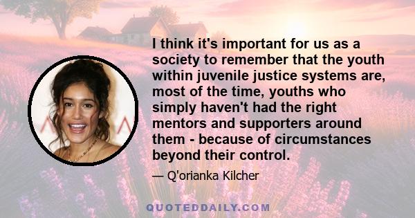 I think it's important for us as a society to remember that the youth within juvenile justice systems are, most of the time, youths who simply haven't had the right mentors and supporters around them - because of