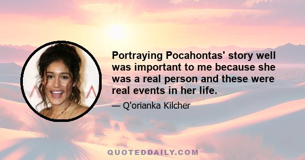 Portraying Pocahontas' story well was important to me because she was a real person and these were real events in her life.