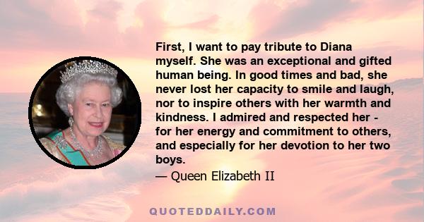 First, I want to pay tribute to Diana myself. She was an exceptional and gifted human being. In good times and bad, she never lost her capacity to smile and laugh, nor to inspire others with her warmth and kindness. I