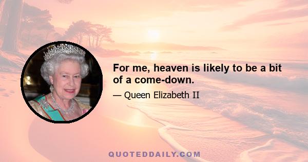 For me, heaven is likely to be a bit of a come-down.