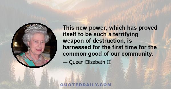 This new power, which has proved itself to be such a terrifying weapon of destruction, is harnessed for the first time for the common good of our community.