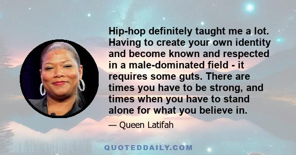 Hip-hop definitely taught me a lot. Having to create your own identity and become known and respected in a male-dominated field - it requires some guts. There are times you have to be strong, and times when you have to