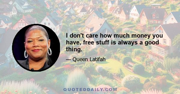 I don't care how much money you have, free stuff is always a good thing.