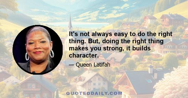 It's not always easy to do the right thing. But, doing the right thing makes you strong, it builds character.