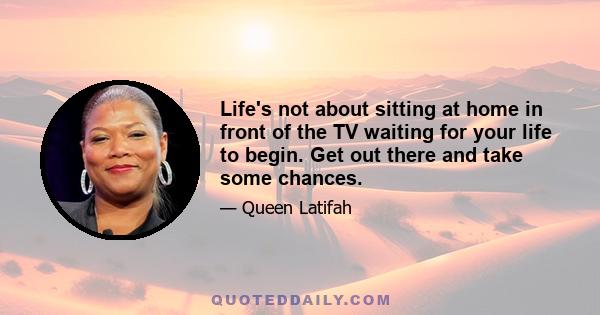 Life's not about sitting at home in front of the TV waiting for your life to begin. Get out there and take some chances.