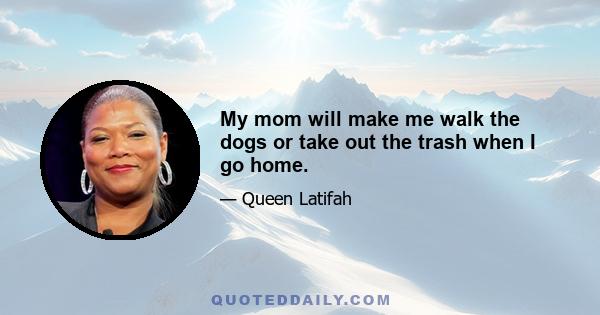 My mom will make me walk the dogs or take out the trash when I go home.