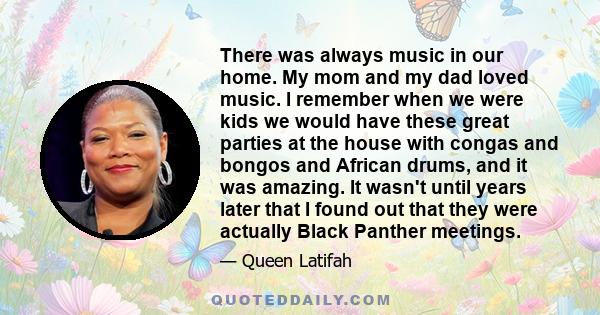 There was always music in our home. My mom and my dad loved music. I remember when we were kids we would have these great parties at the house with congas and bongos and African drums, and it was amazing. It wasn't