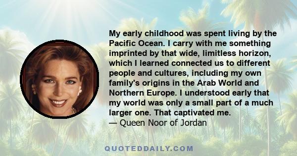 My early childhood was spent living by the Pacific Ocean. I carry with me something imprinted by that wide, limitless horizon, which I learned connected us to different people and cultures, including my own family's