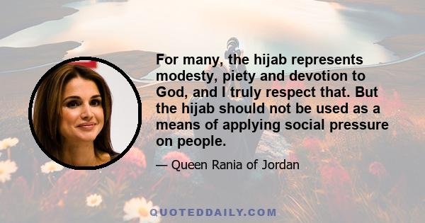 For many, the hijab represents modesty, piety and devotion to God, and I truly respect that. But the hijab should not be used as a means of applying social pressure on people.