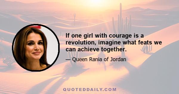 If one girl with courage is a revolution, imagine what feats we can achieve together.