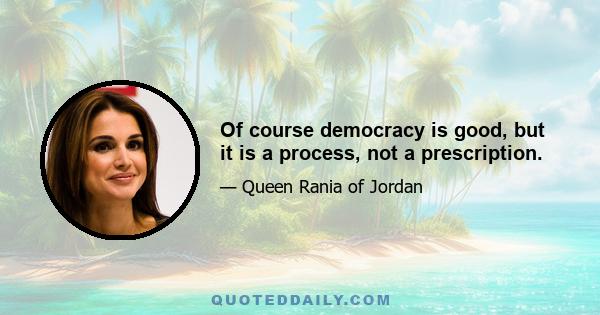 Of course democracy is good, but it is a process, not a prescription.